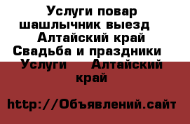 Услуги повар шашлычник выезд  - Алтайский край Свадьба и праздники » Услуги   . Алтайский край